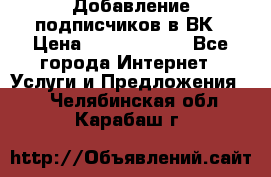 Добавление подписчиков в ВК › Цена ­ 5000-10000 - Все города Интернет » Услуги и Предложения   . Челябинская обл.,Карабаш г.